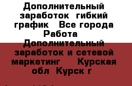 Дополнительный заработок, гибкий график - Все города Работа » Дополнительный заработок и сетевой маркетинг   . Курская обл.,Курск г.